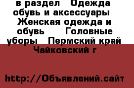  в раздел : Одежда, обувь и аксессуары » Женская одежда и обувь »  » Головные уборы . Пермский край,Чайковский г.